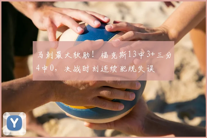 马刺最大软肋!福克斯13中3+三分4中0,决战时刻连续犯规失误