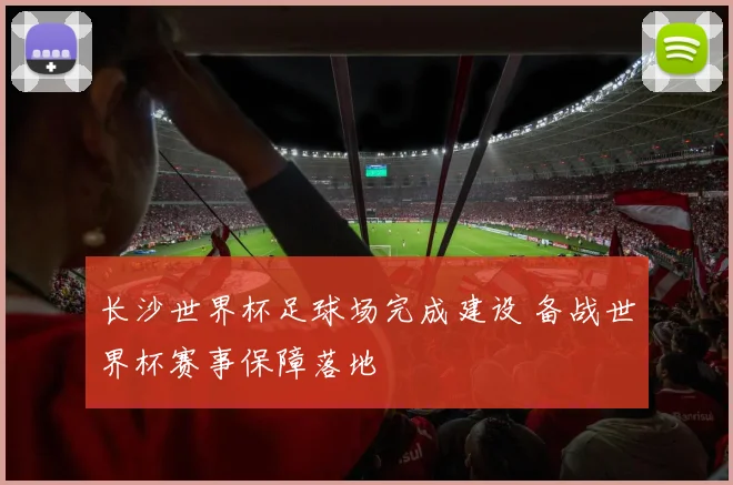 长沙世界杯足球场完成建设 备战世界杯赛事保障落地